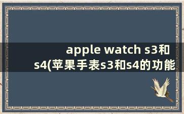 apple watch s3和s4(苹果手表s3和s4的功能区别)